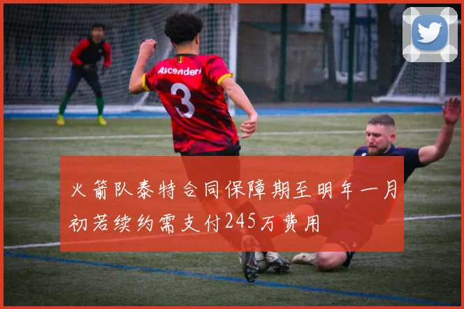 火箭队泰特合同保障期至明年一月初若续约需支付245万费用