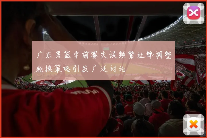 广东男篮季前赛失误频繁杜锋调整轮换策略引发广泛讨论