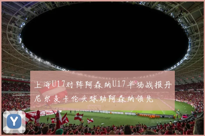 上海U17对阵阿森纳U17半场战报丹尼尔麦卡伦头球助阿森纳领先