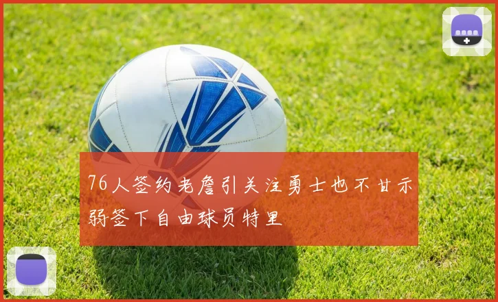 76人签约老詹引关注勇士也不甘示弱签下自由球员特里